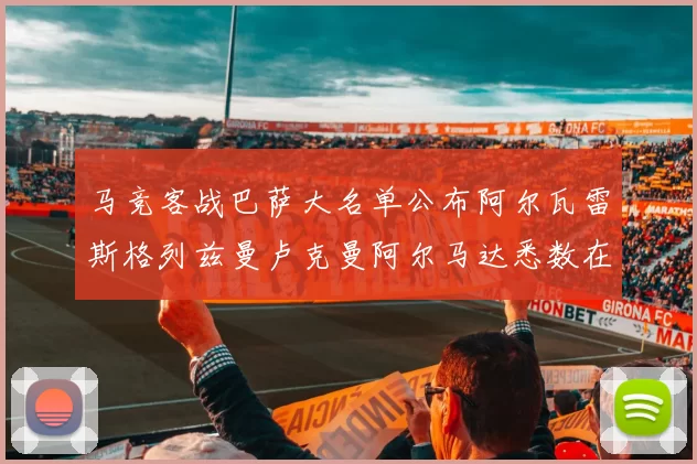 马竞客战巴萨大名单公布阿尔瓦雷斯格列兹曼卢克曼阿尔马达悉数在列