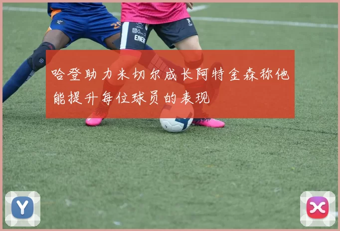 哈登助力米切尔成长阿特金森称他能提升每位球员的表现