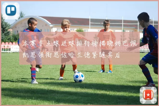 本赛季点球进球排行榜揭晓姆巴佩凯恩领衔恩佐哈兰德紧随其后