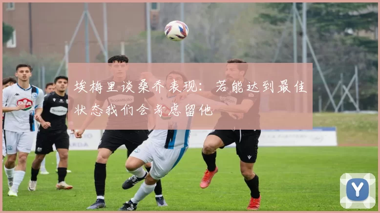 埃梅里谈桑乔表现：若能达到最佳状态我们会考虑留他
