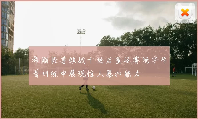 希腊怪兽缺战十场后重返赛场字母哥训练中展现惊人暴扣能力