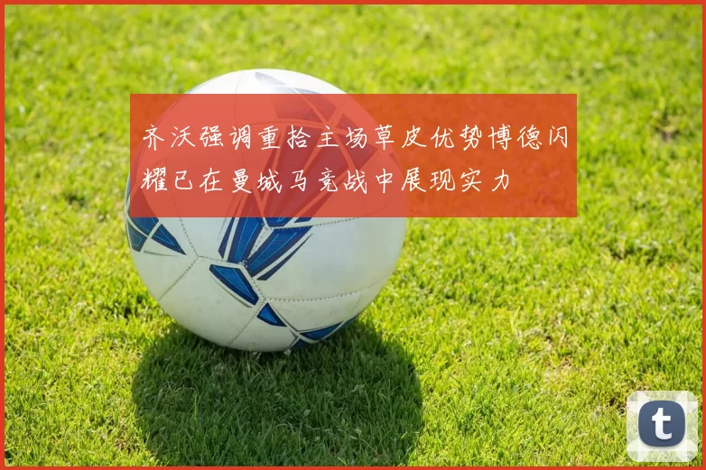 齐沃强调重拾主场草皮优势博德闪耀已在曼城马竞战中展现实力
