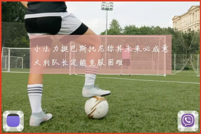小法力挺巴斯托尼称其未来必成意大利队长定能克服困难