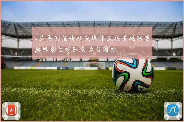 C罗再创佳绩社交媒体庆祝重返联赛巅峰彰显球队实力与团结