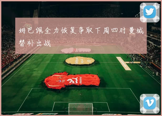姆巴佩全力恢复争取下周四对曼城替补出战