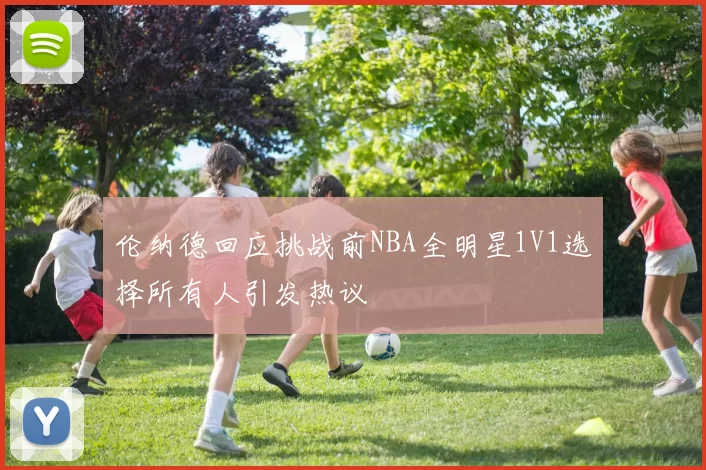 伦纳德回应挑战前NBA全明星1V1选择所有人引发热议