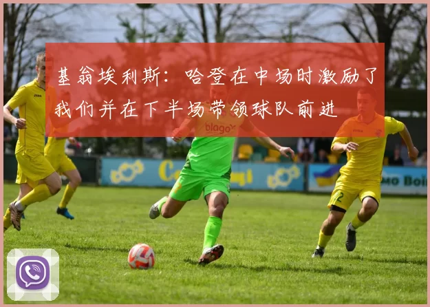 基翁埃利斯：哈登在中场时激励了我们并在下半场带领球队前进