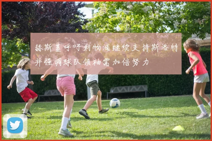 赫斯基呼吁利物浦继续支持斯洛特并强调球队领袖需加倍努力