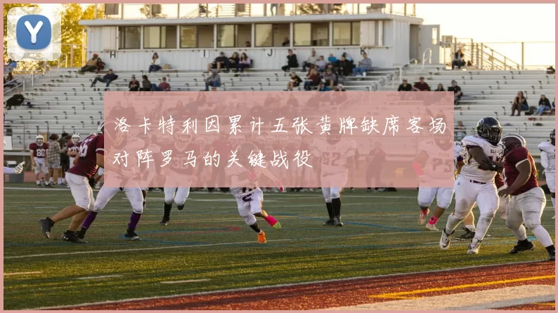 洛卡特利因累计五张黄牌缺席客场对阵罗马的关键战役