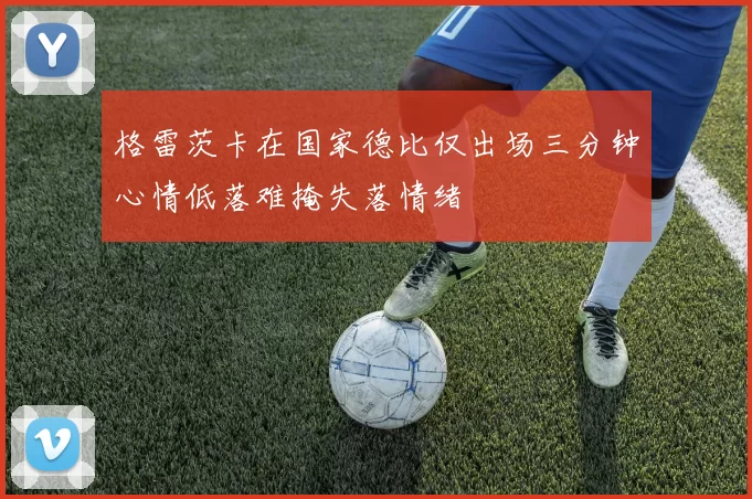 格雷茨卡在国家德比仅出场三分钟心情低落难掩失落情绪