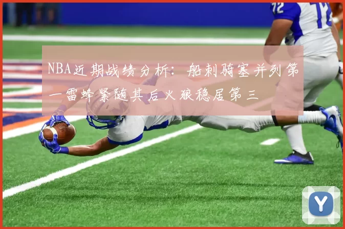 NBA近期战绩分析：船刺骑塞并列第一雷蜂紧随其后火狼稳居第三